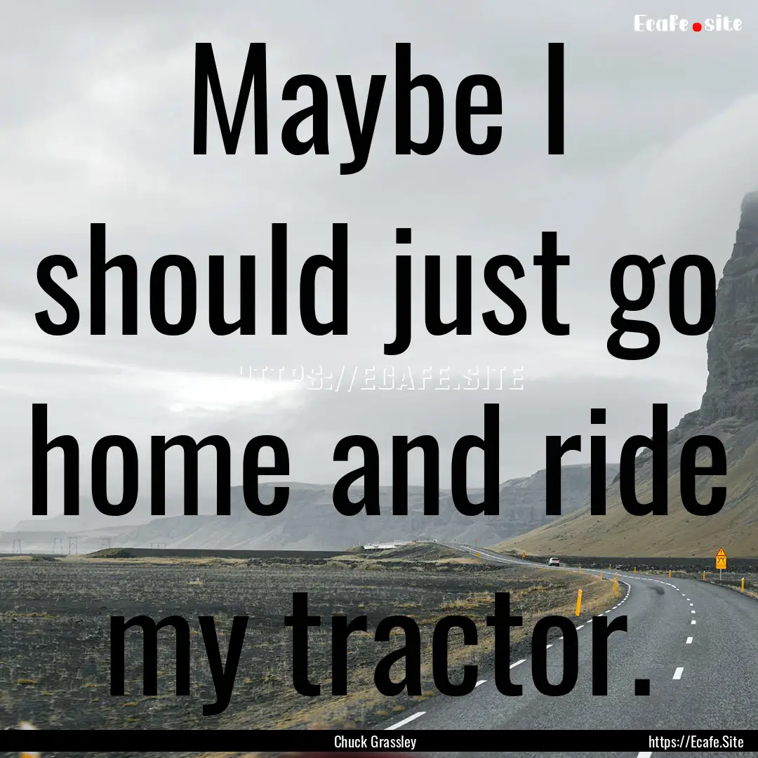 Maybe I should just go home and ride my tractor..... : Quote by Chuck Grassley