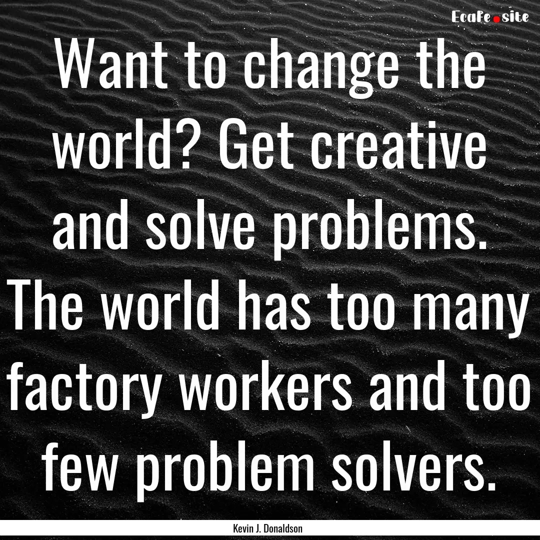 Want to change the world? Get creative and.... : Quote by Kevin J. Donaldson