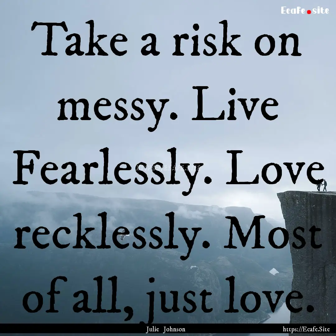 Take a risk on messy. Live Fearlessly. Love.... : Quote by Julie Johnson