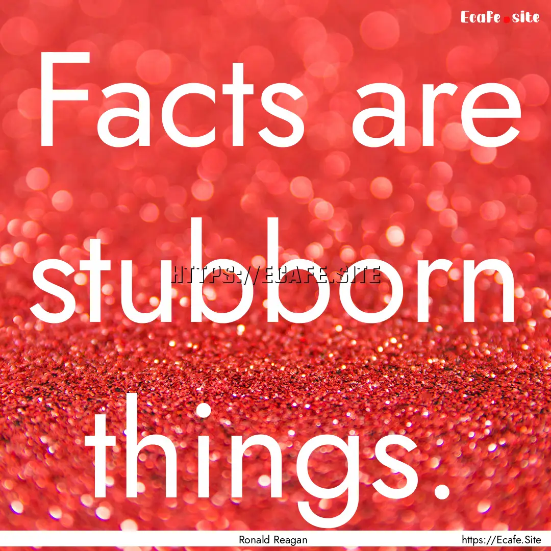 Facts are stubborn things. : Quote by Ronald Reagan