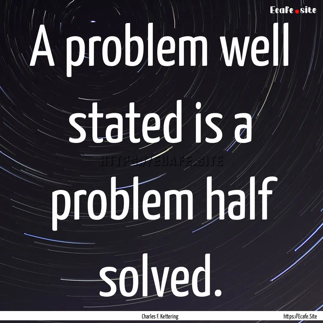 A problem well stated is a problem half solved..... : Quote by Charles F. Kettering