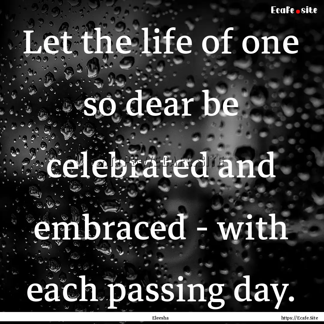 Let the life of one so dear be celebrated.... : Quote by Eleesha