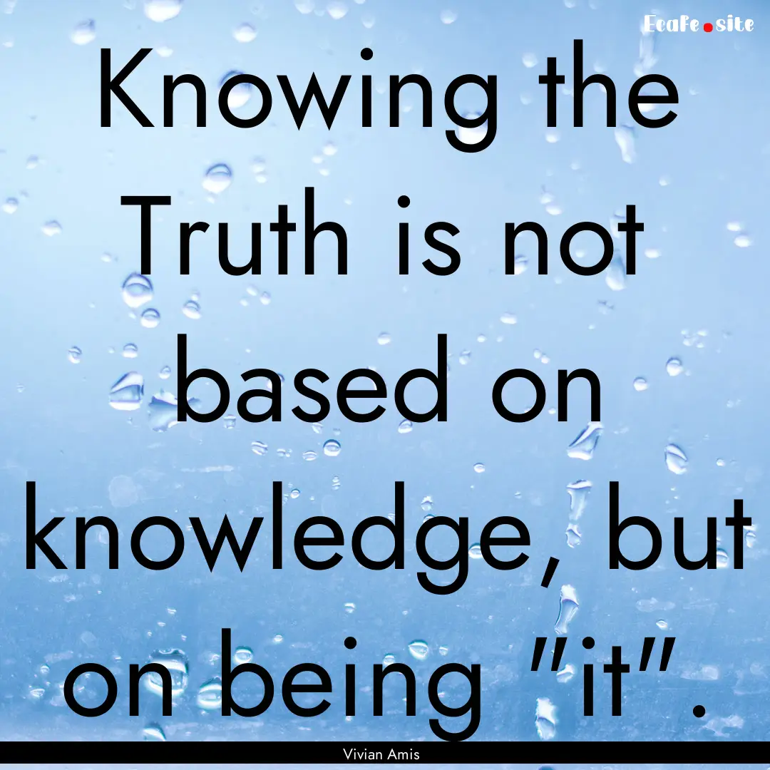 Knowing the Truth is not based on knowledge,.... : Quote by Vivian Amis