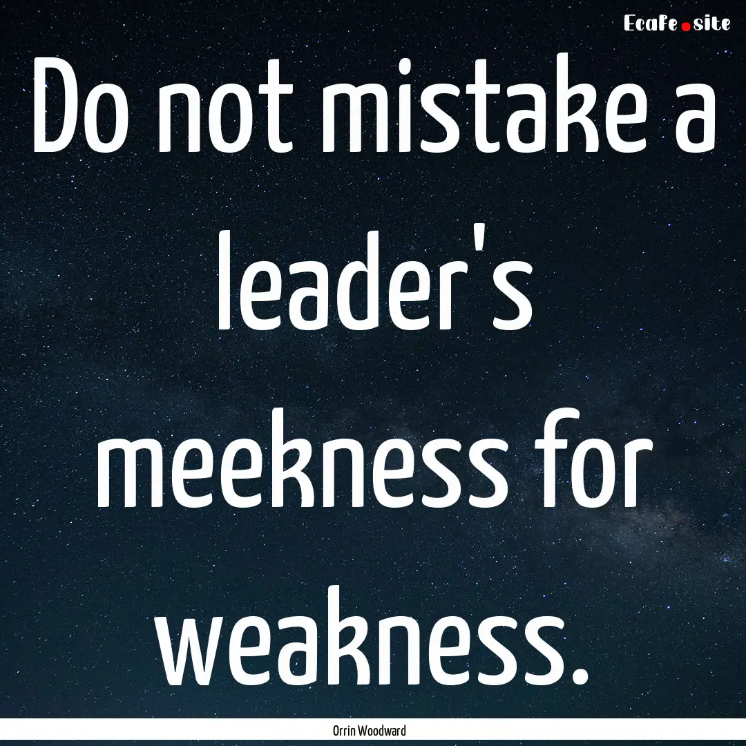 Do not mistake a leader's meekness for weakness..... : Quote by Orrin Woodward