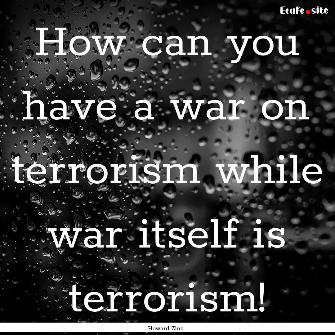 How can you have a war on terrorism while.... : Quote by Howard Zinn