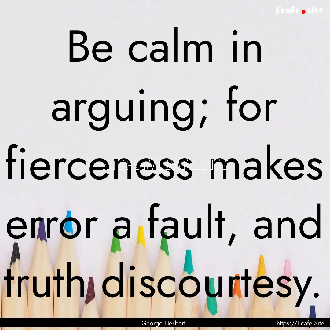 Be calm in arguing; for fierceness makes.... : Quote by George Herbert