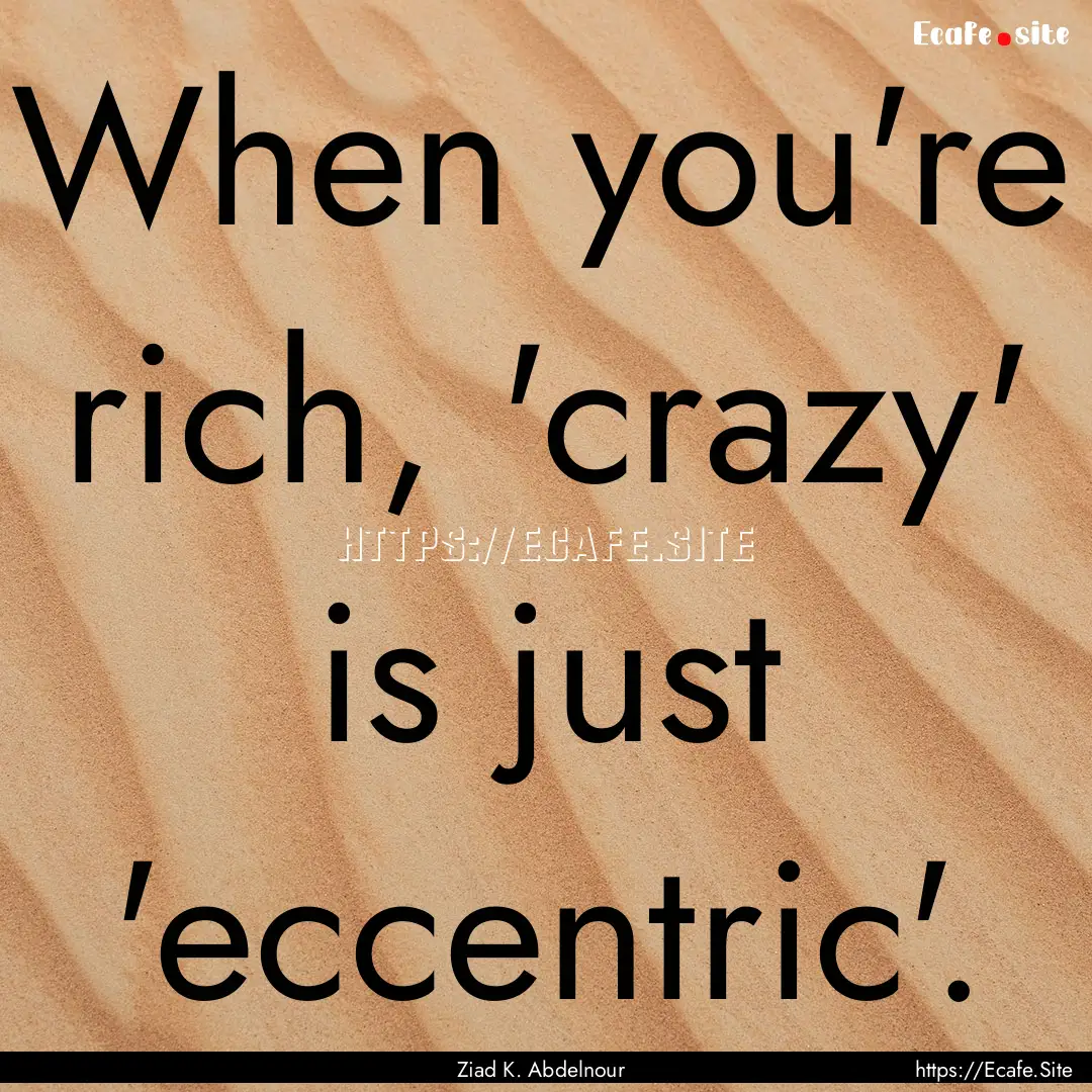 When you're rich, 'crazy' is just 'eccentric'..... : Quote by Ziad K. Abdelnour