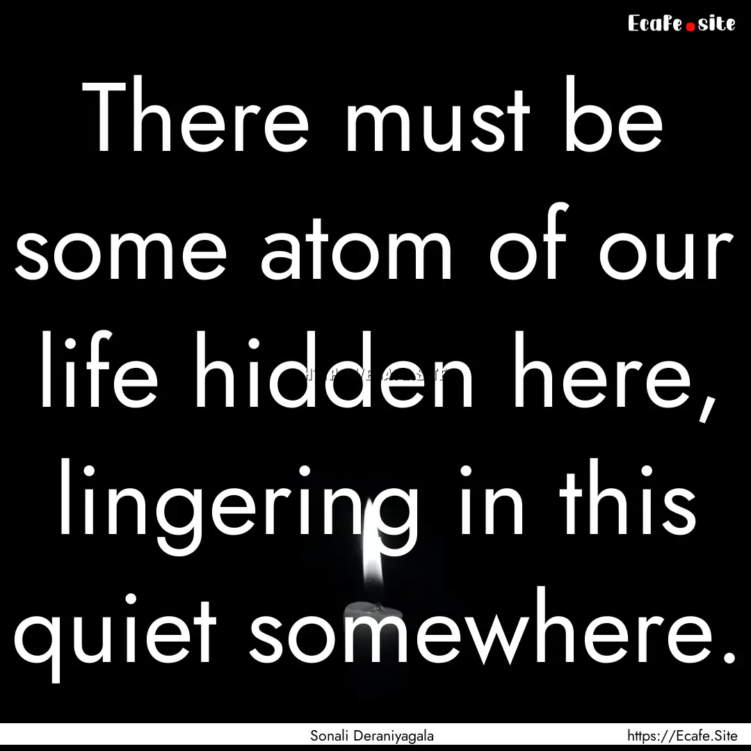 There must be some atom of our life hidden.... : Quote by Sonali Deraniyagala