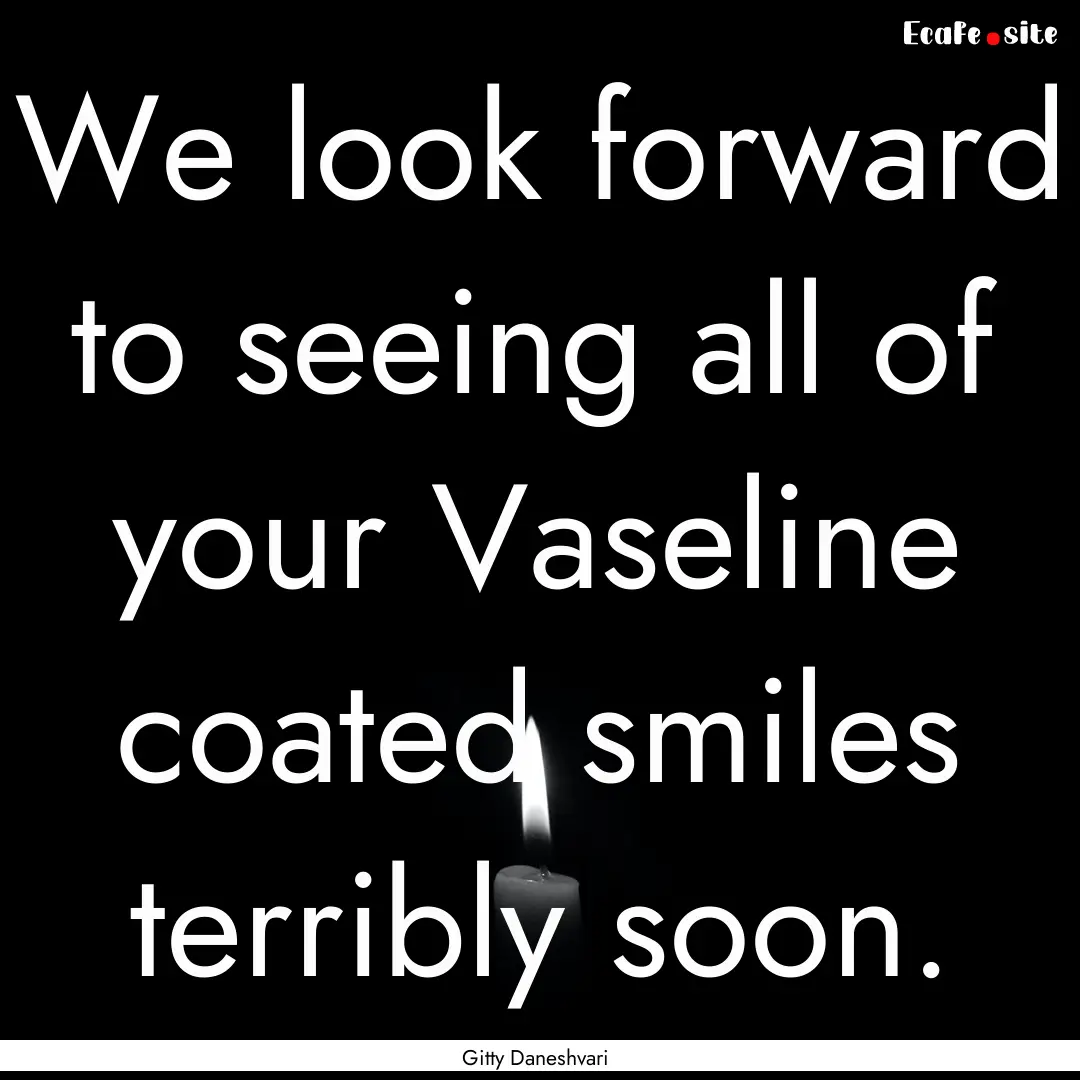 We look forward to seeing all of your Vaseline.... : Quote by Gitty Daneshvari