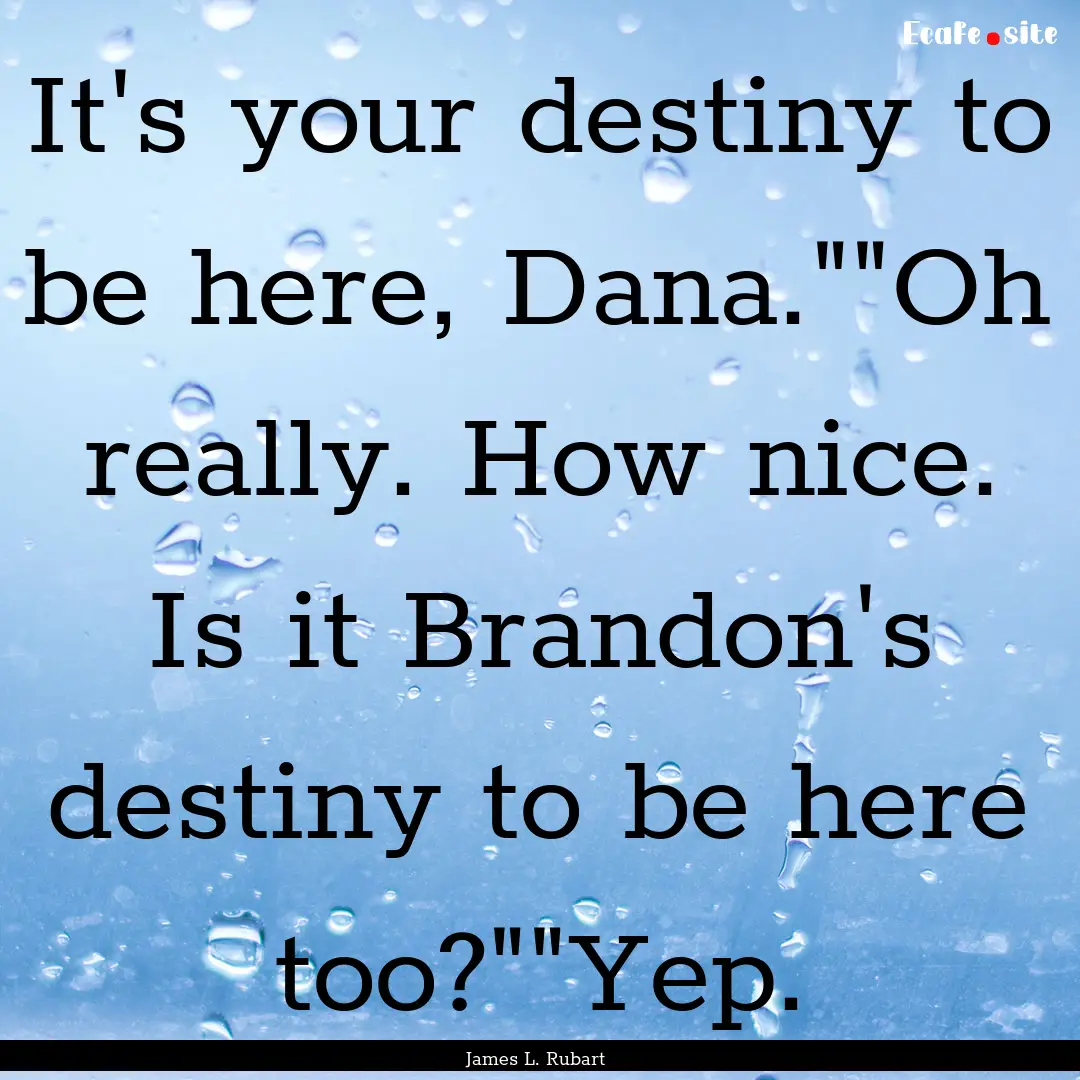 It's your destiny to be here, Dana.