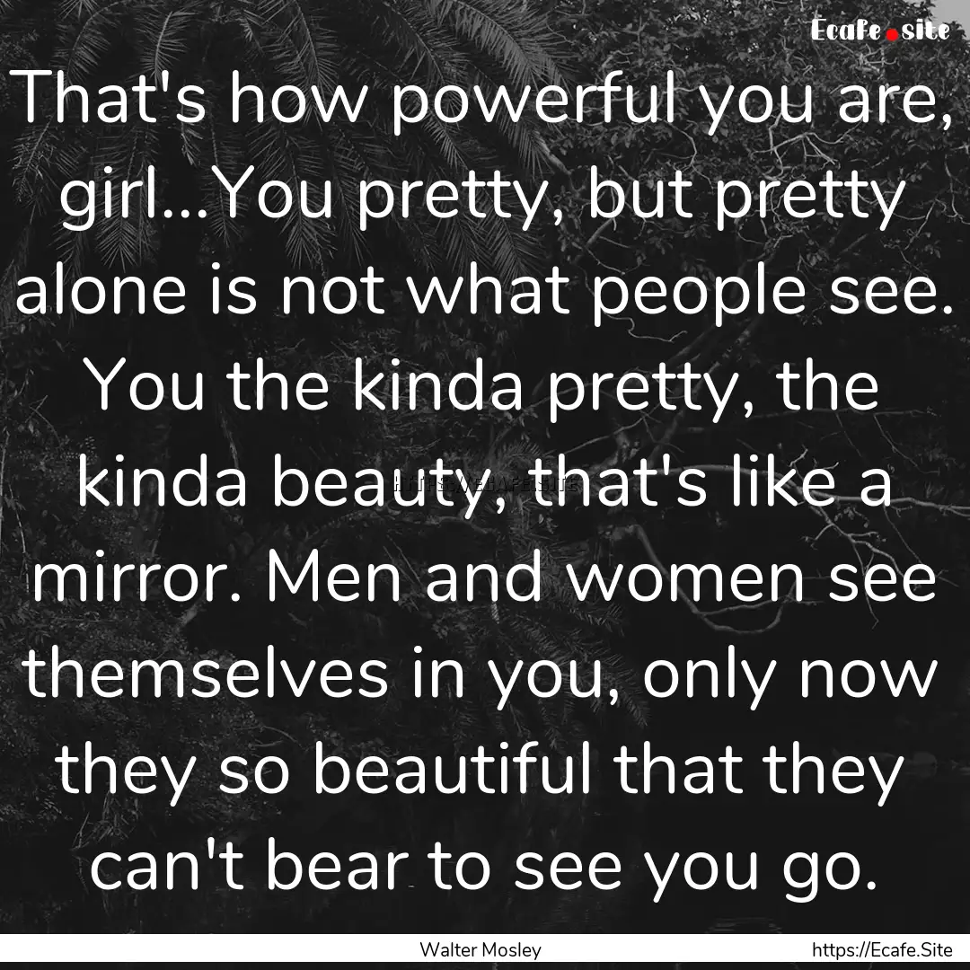 That's how powerful you are, girl...You pretty,.... : Quote by Walter Mosley