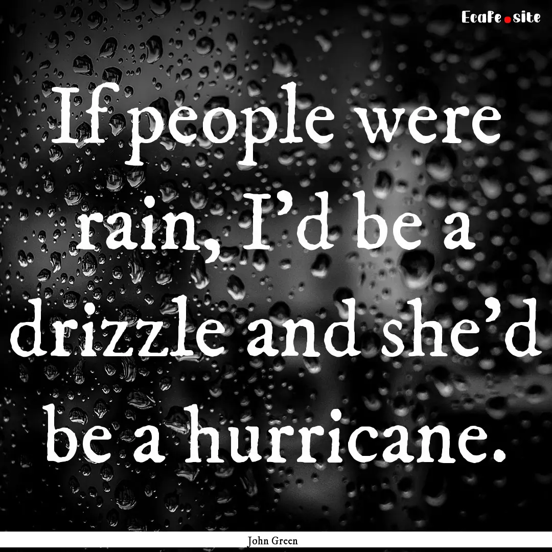 If people were rain, I'd be a drizzle and.... : Quote by John Green