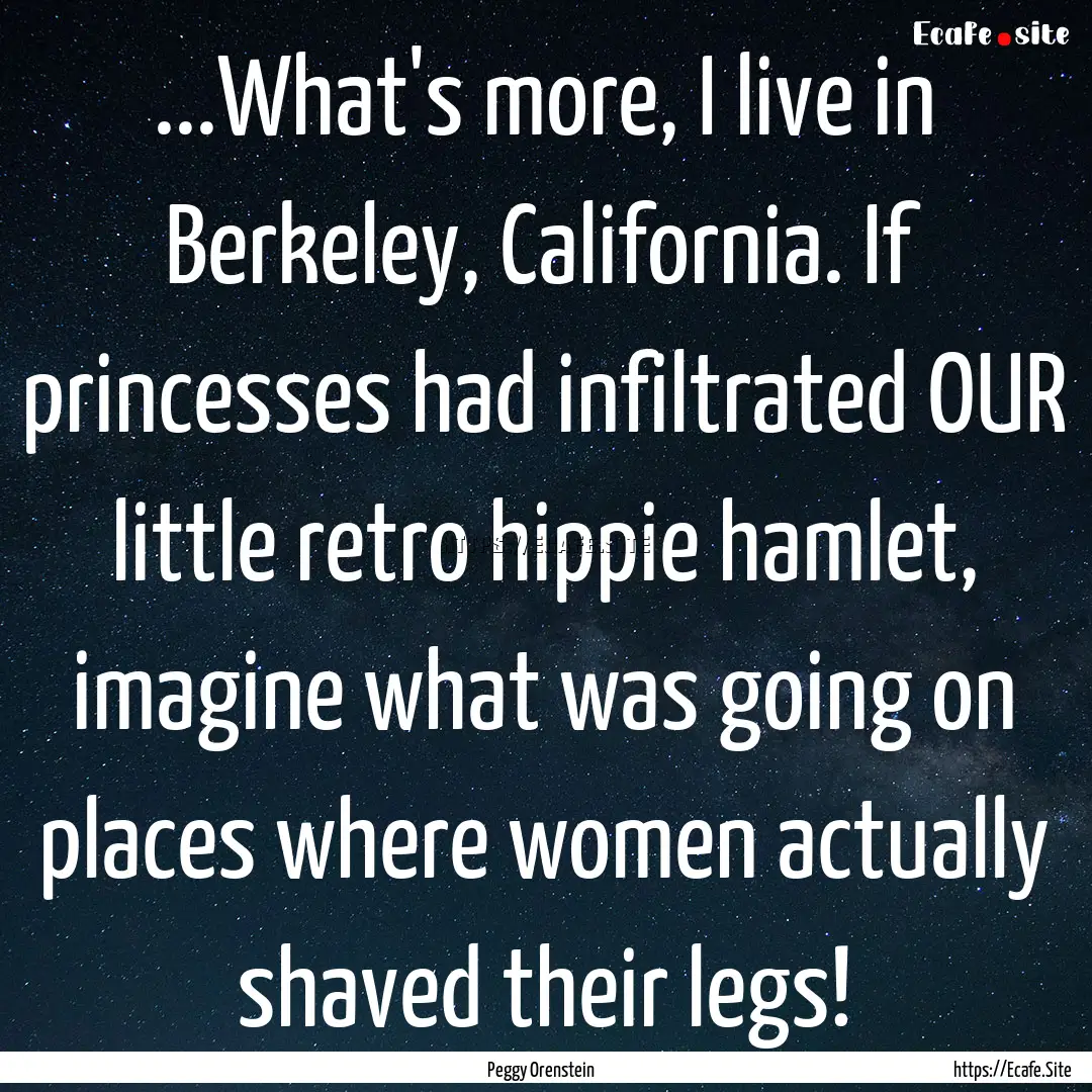 ...What's more, I live in Berkeley, California..... : Quote by Peggy Orenstein