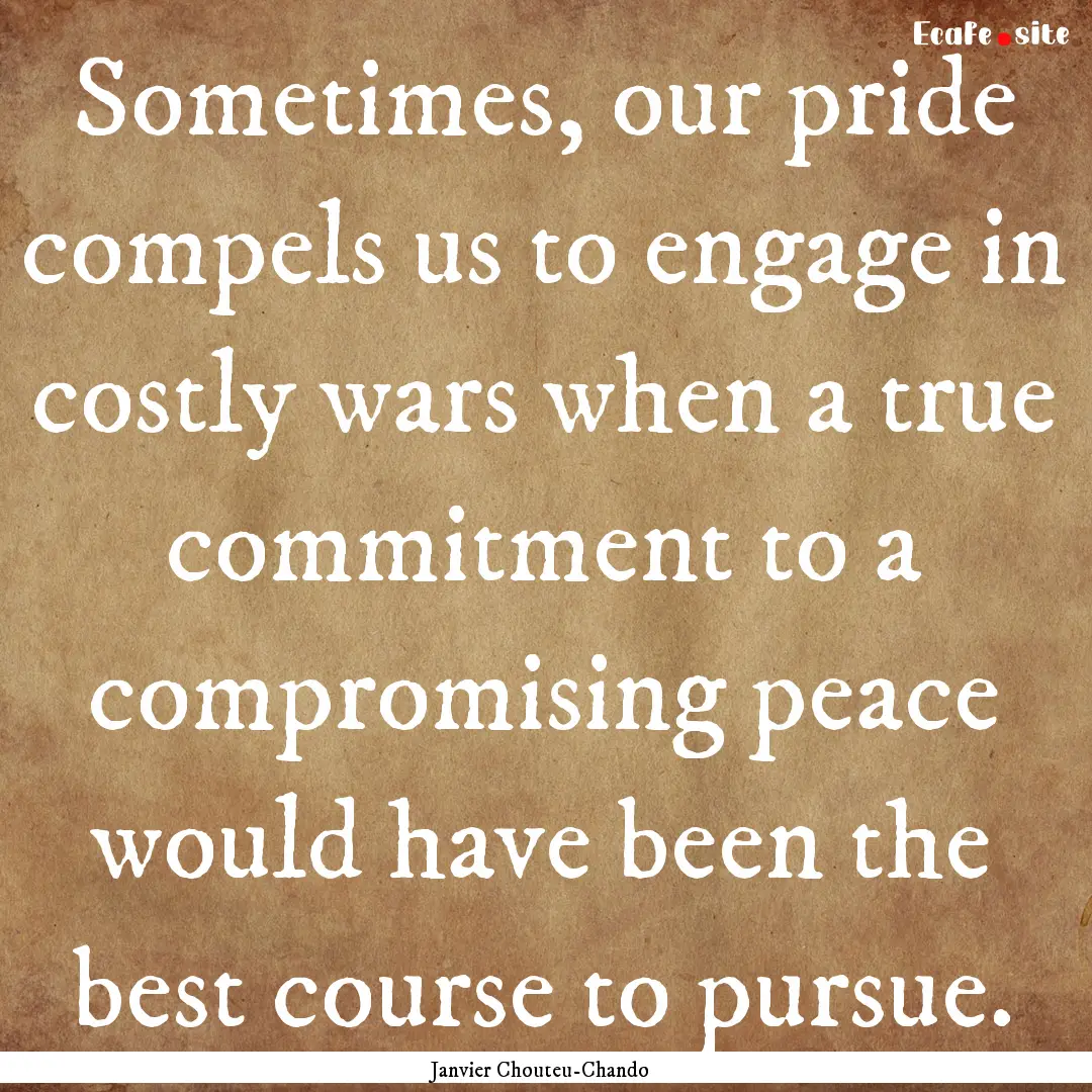 Sometimes, our pride compels us to engage.... : Quote by Janvier Chouteu-Chando