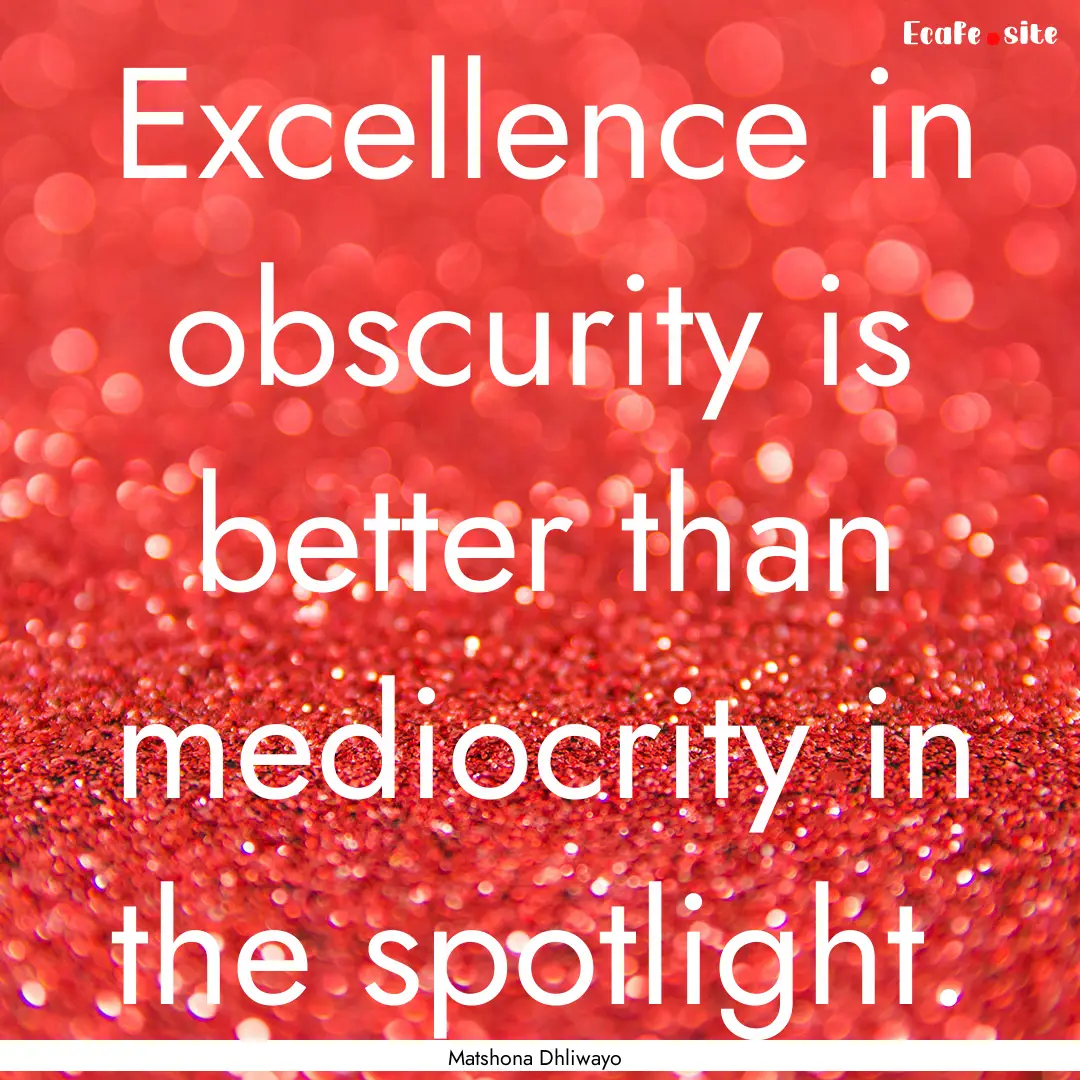 Excellence in obscurity is better than mediocrity.... : Quote by Matshona Dhliwayo