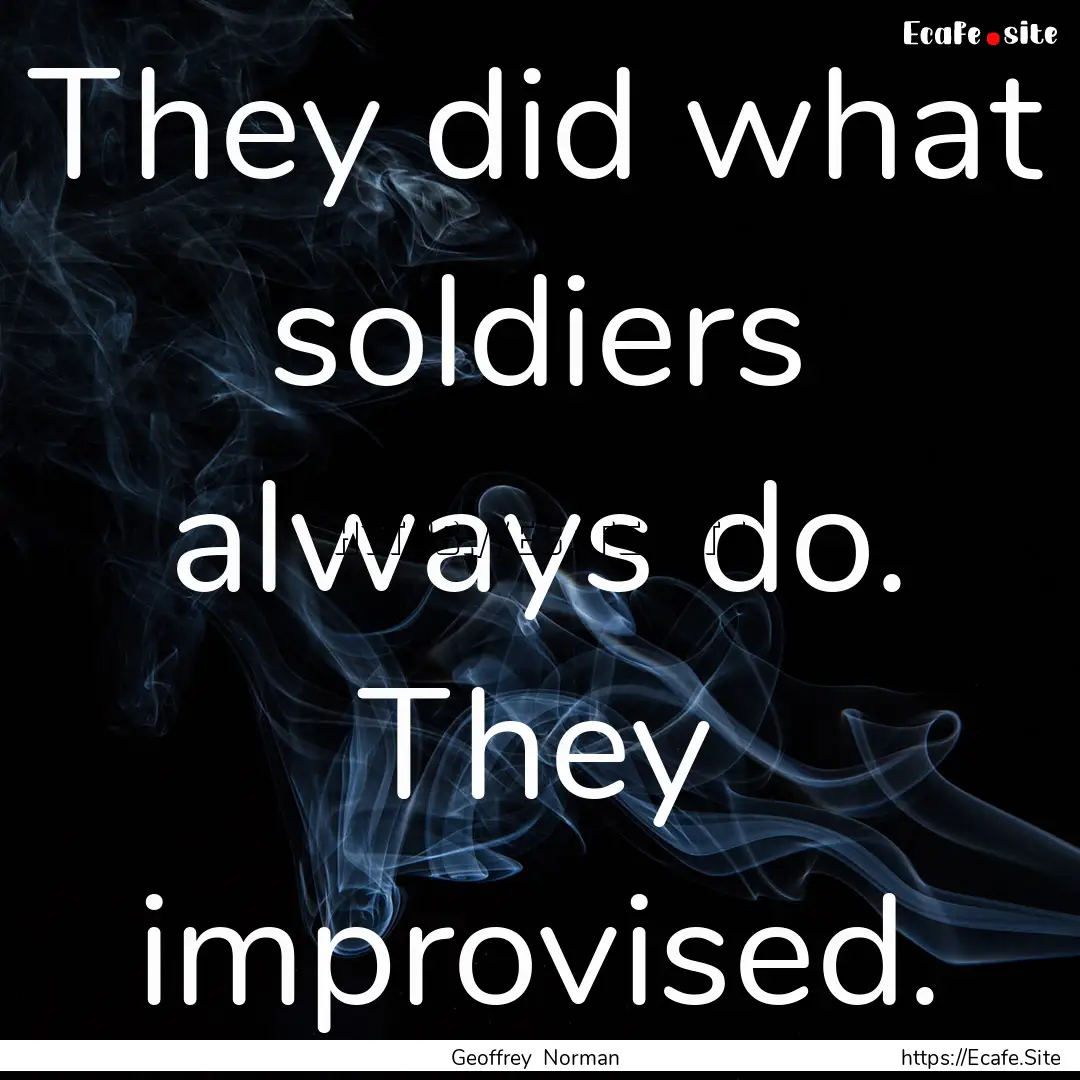 They did what soldiers always do. They improvised..... : Quote by Geoffrey Norman