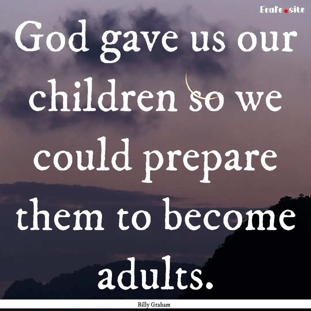 God gave us our children so we could prepare.... : Quote by Billy Graham