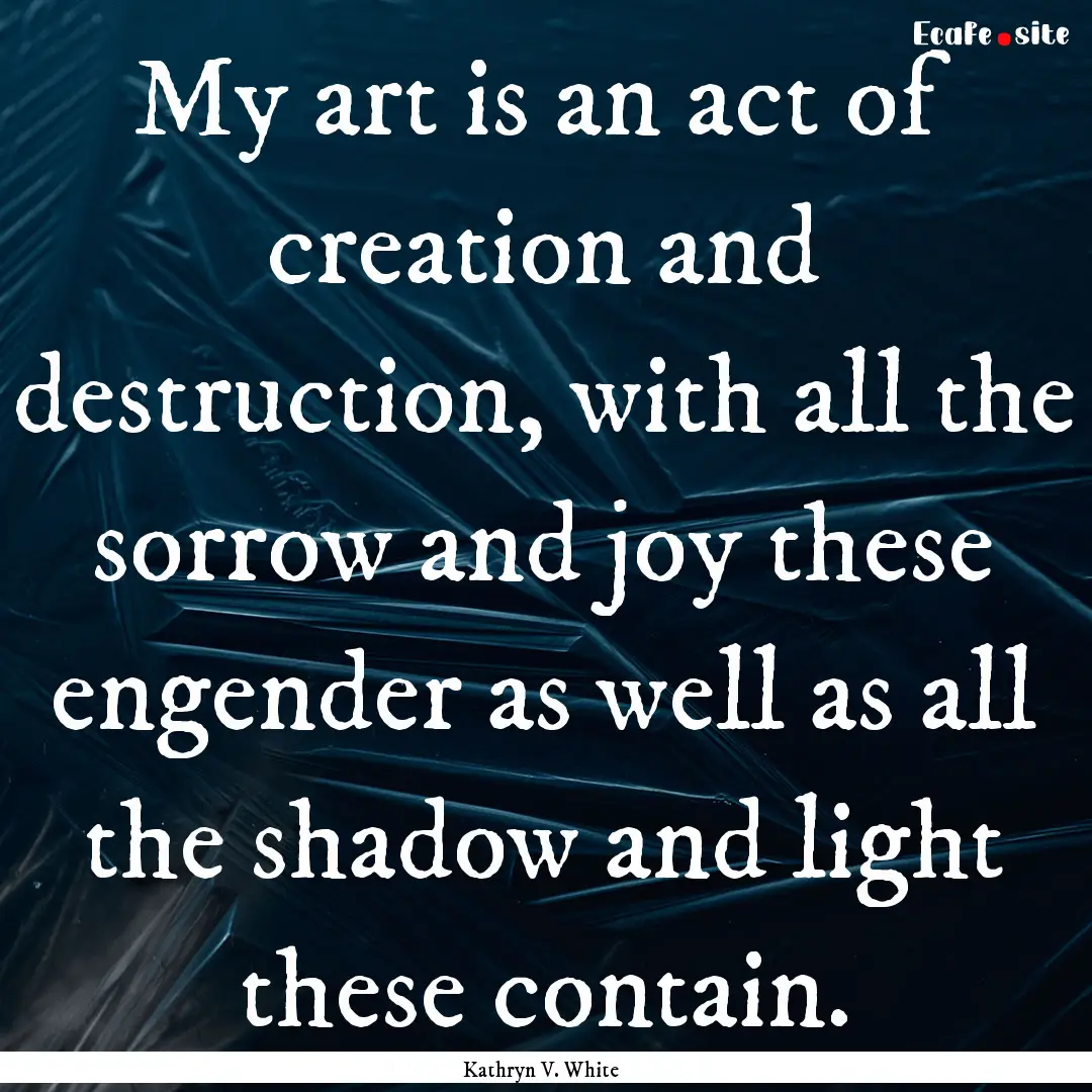 My art is an act of creation and destruction,.... : Quote by Kathryn V. White