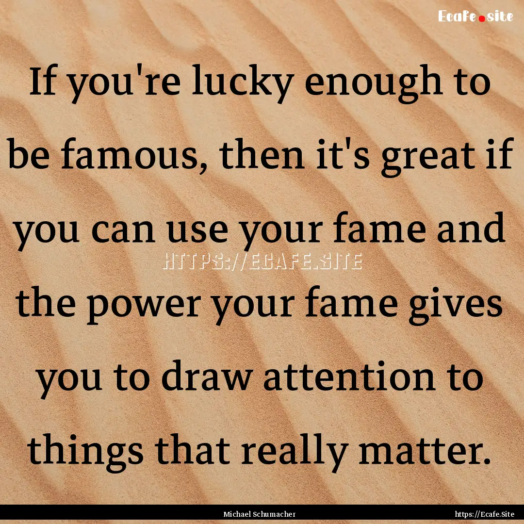 If you're lucky enough to be famous, then.... : Quote by Michael Schumacher