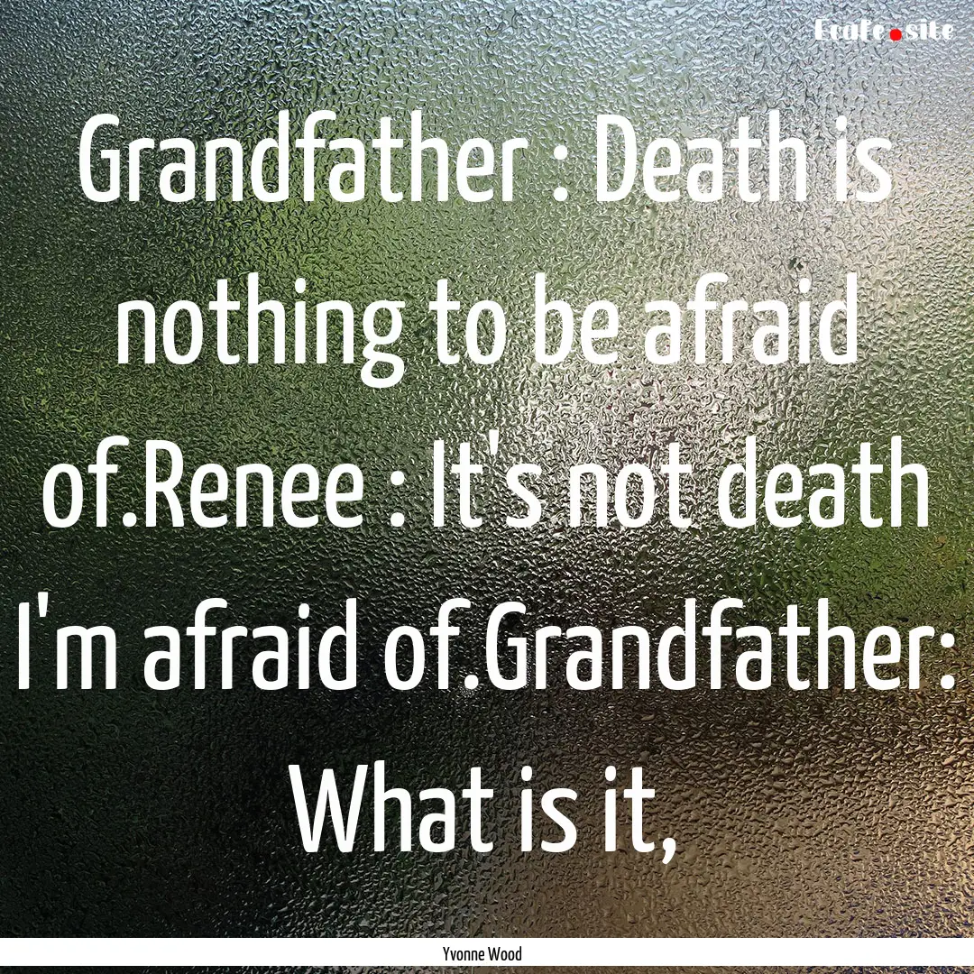 Grandfather : Death is nothing to be afraid.... : Quote by Yvonne Wood