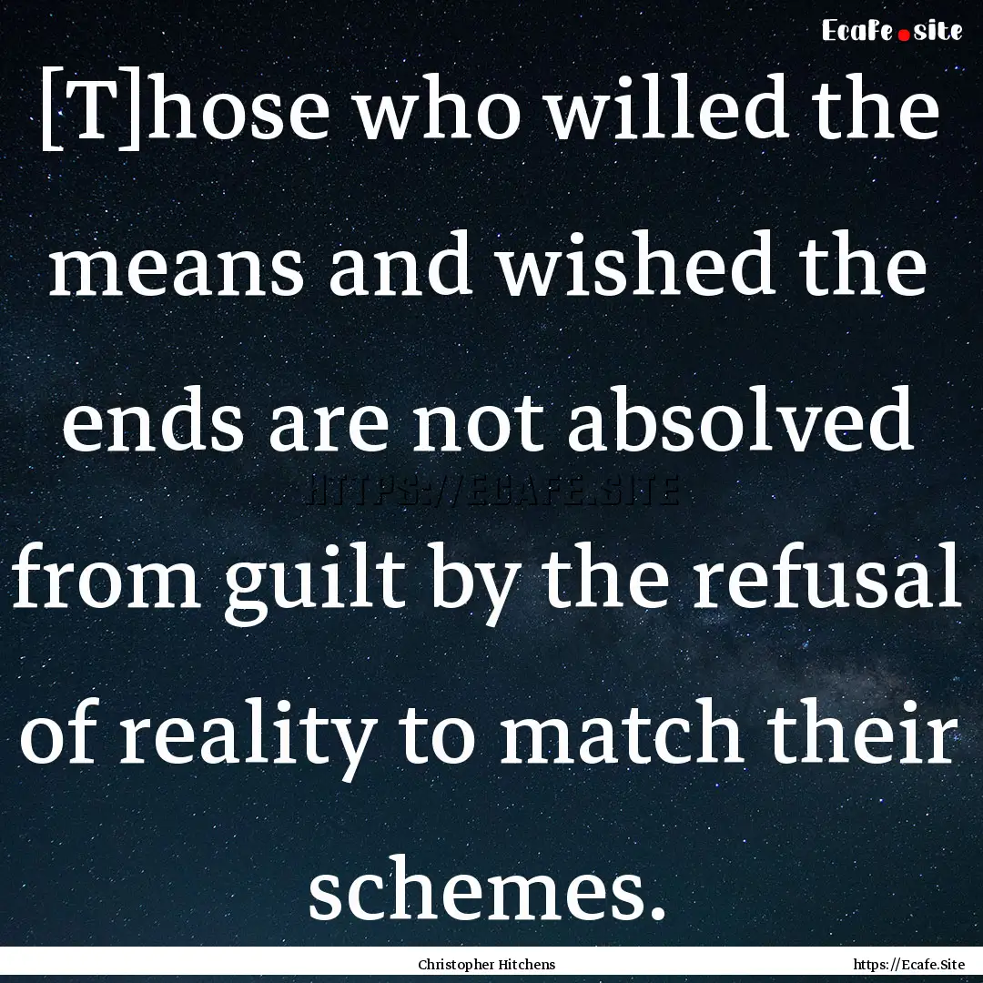 [T]hose who willed the means and wished the.... : Quote by Christopher Hitchens