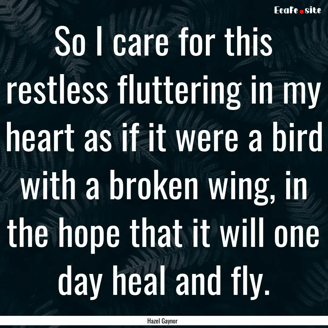 So I care for this restless fluttering in.... : Quote by Hazel Gaynor