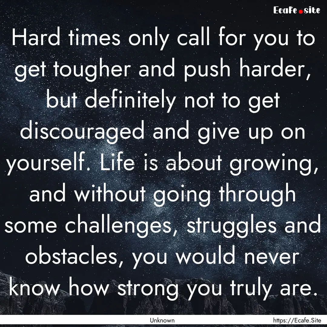 Hard times only call for you to get tougher.... : Quote by Unknown