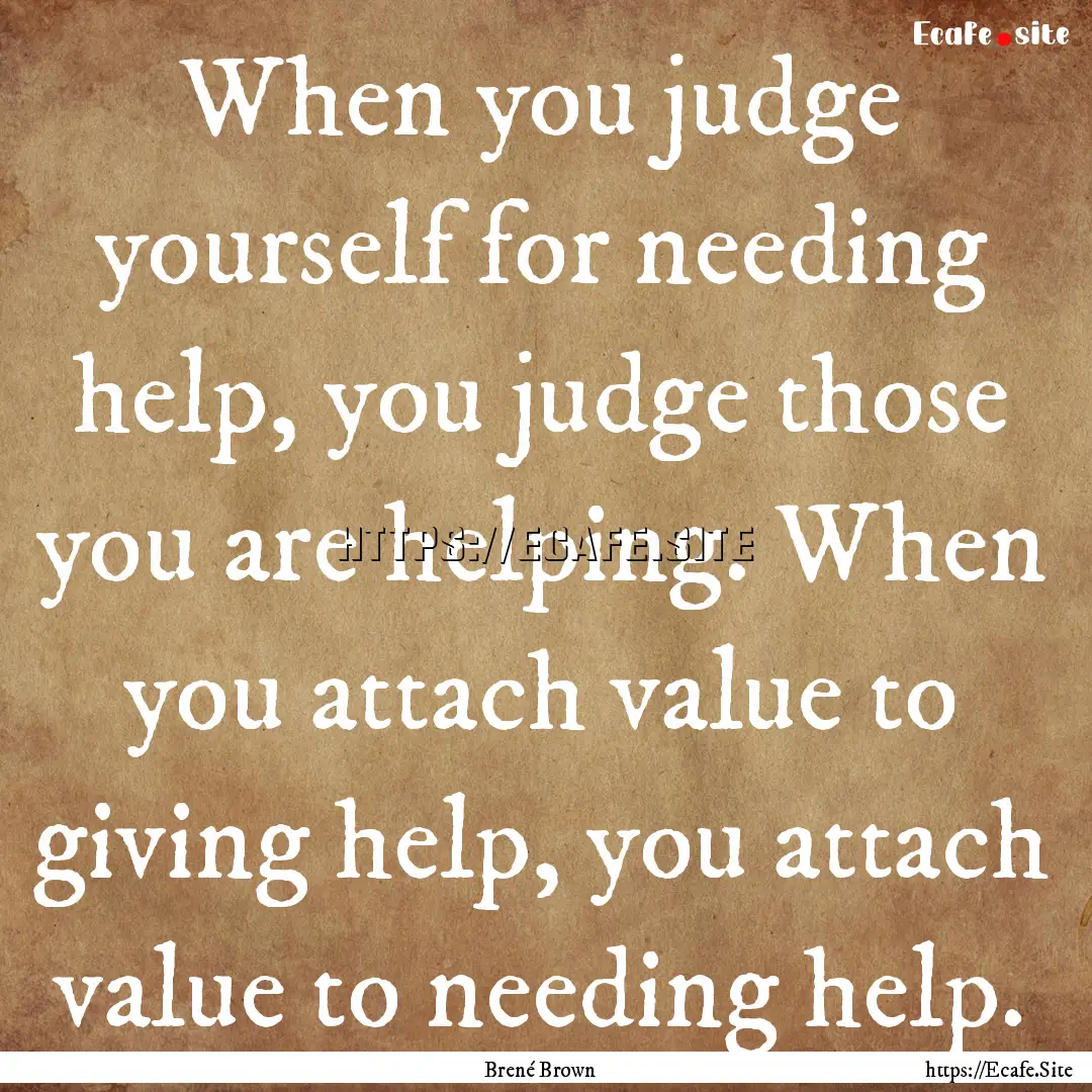 When you judge yourself for needing help,.... : Quote by Brené Brown