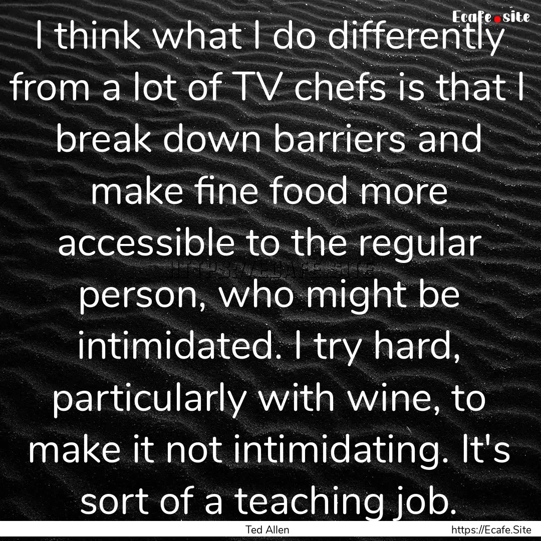 I think what I do differently from a lot.... : Quote by Ted Allen