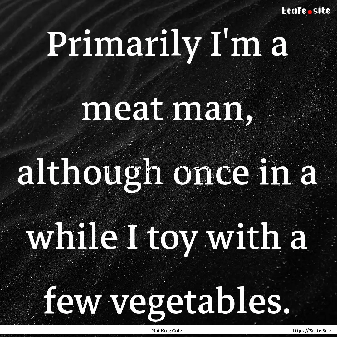 Primarily I'm a meat man, although once in.... : Quote by Nat King Cole