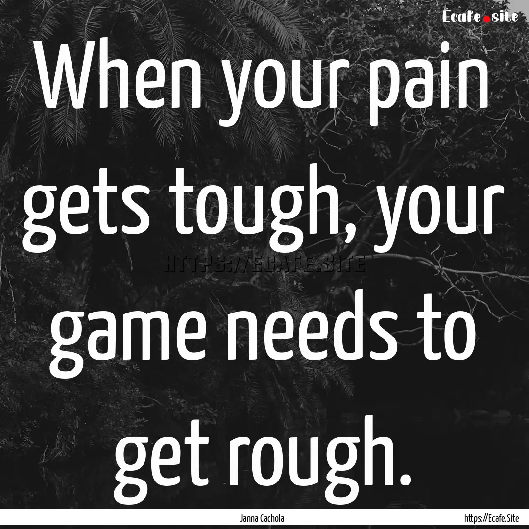 When your pain gets tough, your game needs.... : Quote by Janna Cachola