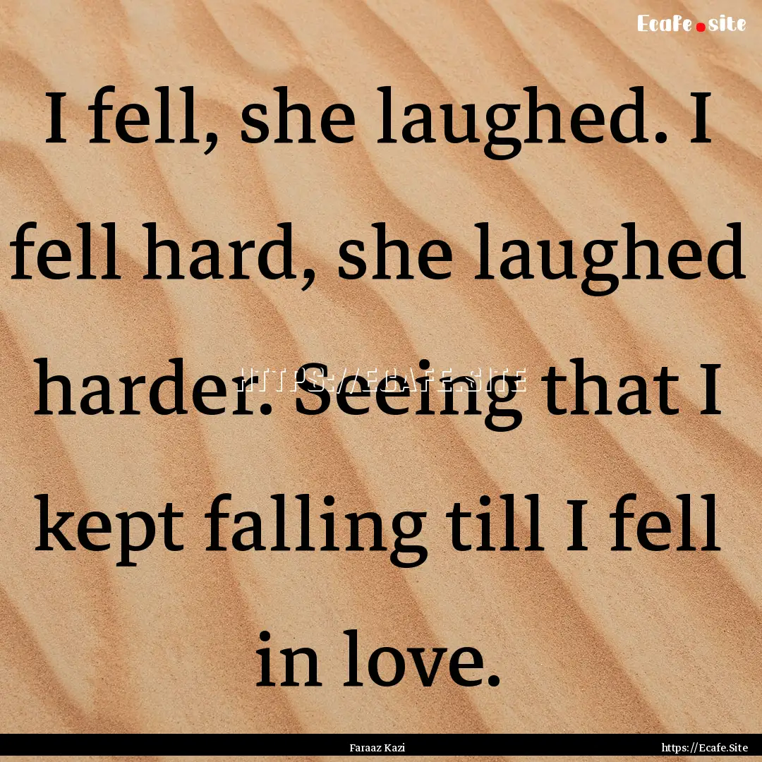 I fell, she laughed. I fell hard, she laughed.... : Quote by Faraaz Kazi