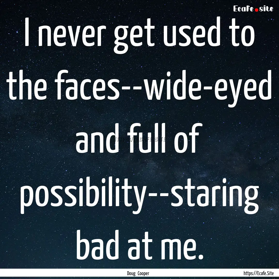 I never get used to the faces--wide-eyed.... : Quote by Doug Cooper