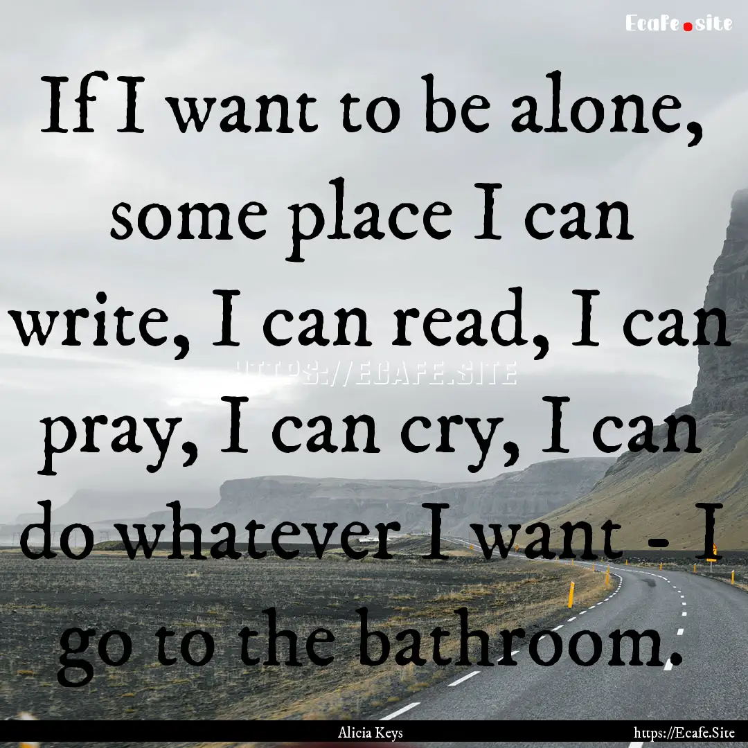 If I want to be alone, some place I can write,.... : Quote by Alicia Keys