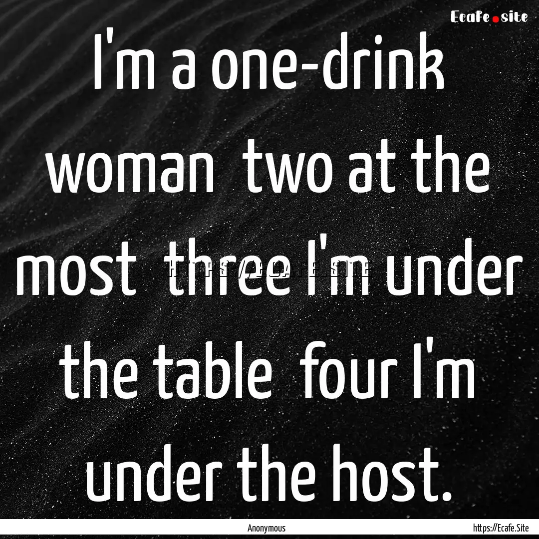 I'm a one-drink woman two at the most three.... : Quote by Anonymous