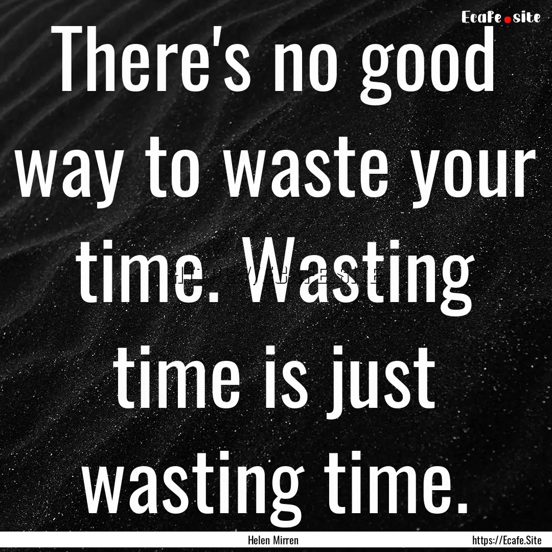 There's no good way to waste your time. Wasting.... : Quote by Helen Mirren