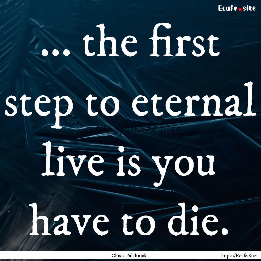 ... the first step to eternal live is you.... : Quote by Chuck Palahniuk