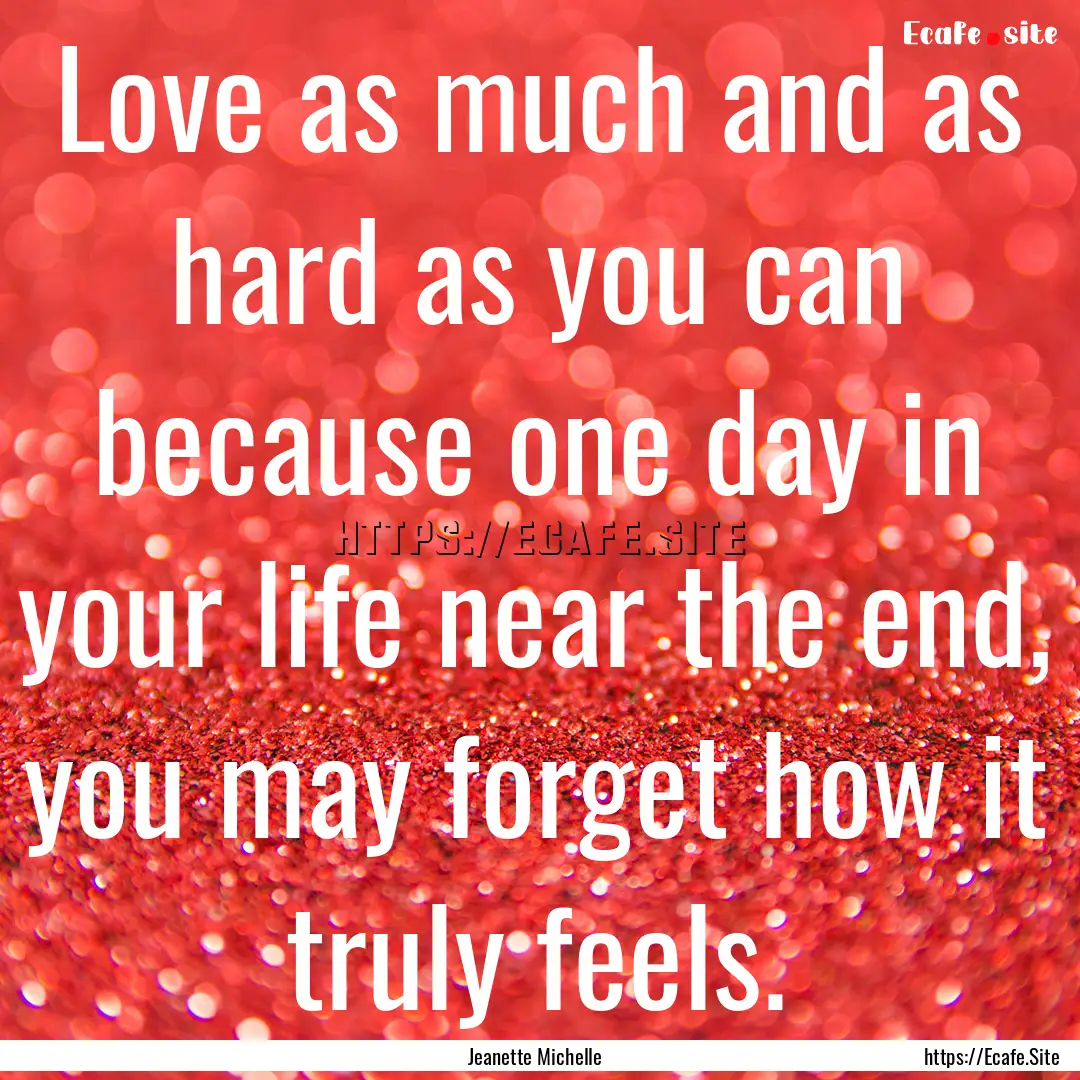 Love as much and as hard as you can because.... : Quote by Jeanette Michelle