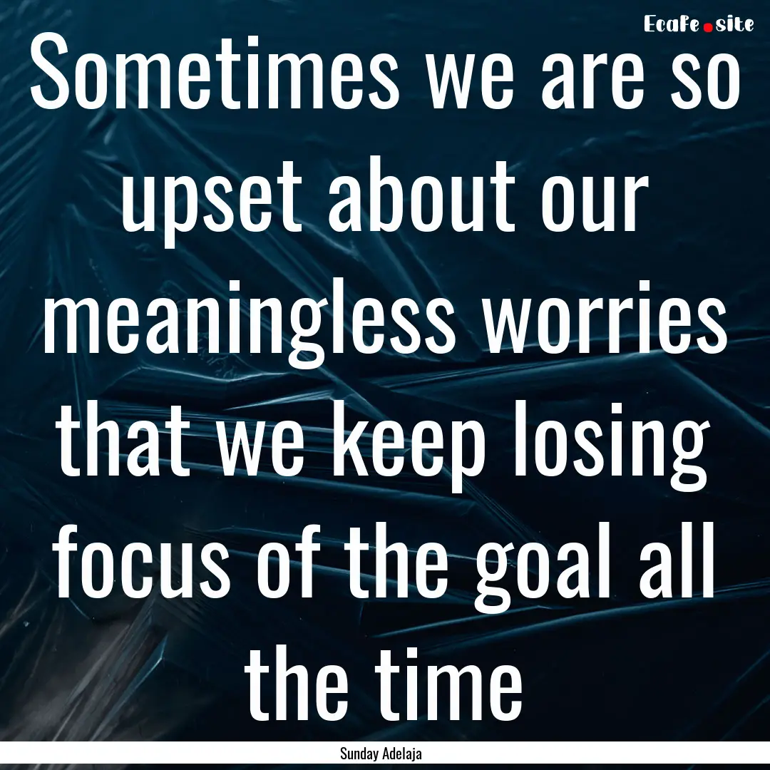 Sometimes we are so upset about our meaningless.... : Quote by Sunday Adelaja