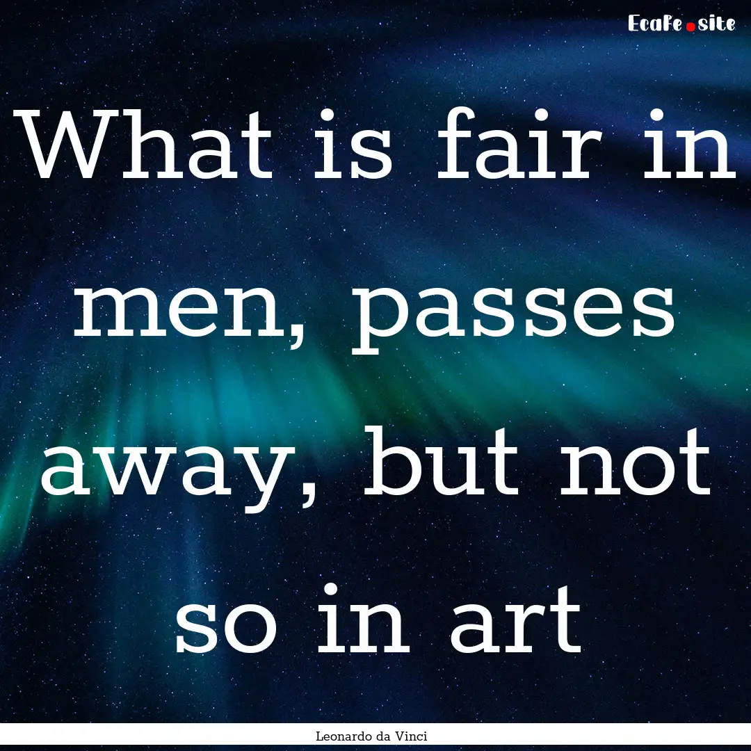 What is fair in men, passes away, but not.... : Quote by Leonardo da Vinci