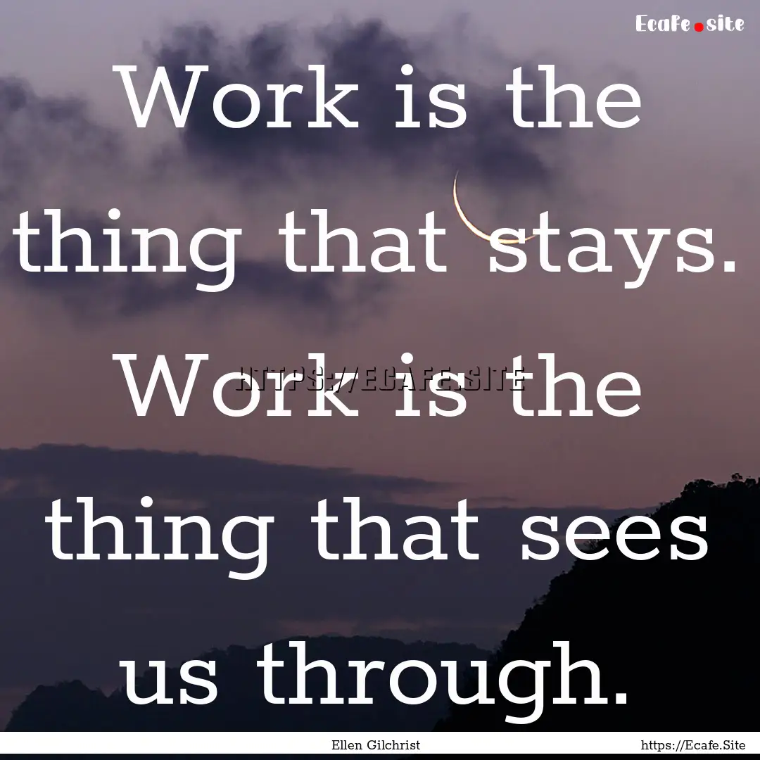 Work is the thing that stays. Work is the.... : Quote by Ellen Gilchrist