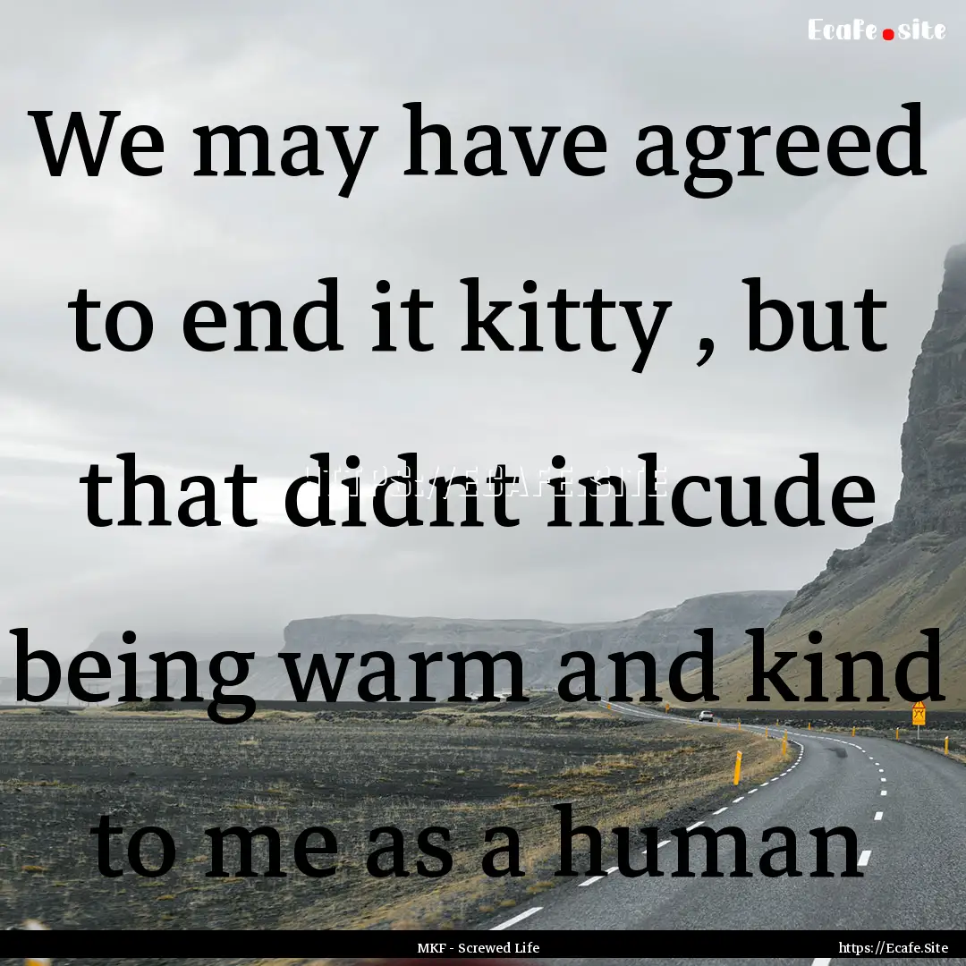 We may have agreed to end it kitty , but.... : Quote by MKF - Screwed Life