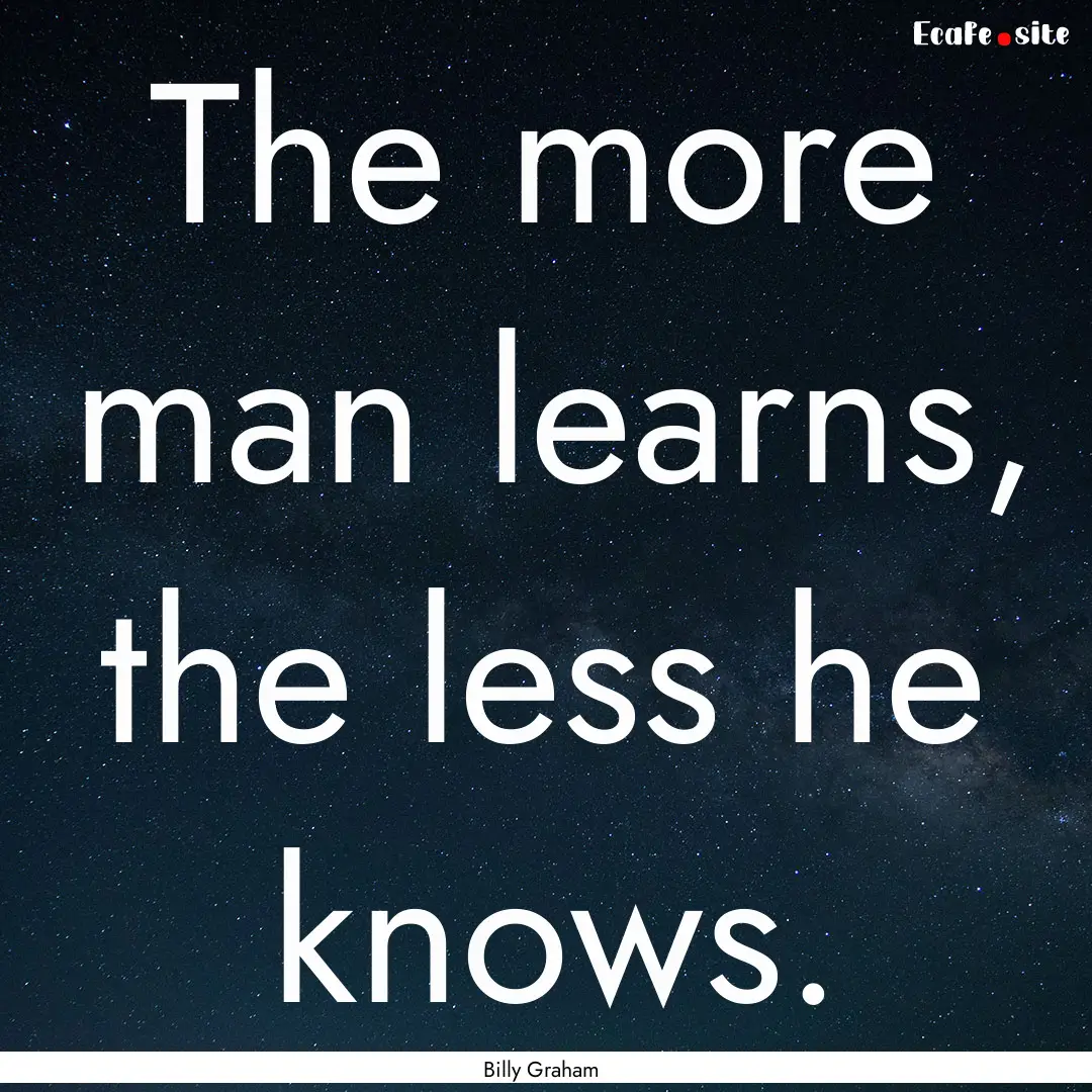 The more man learns, the less he knows. : Quote by Billy Graham