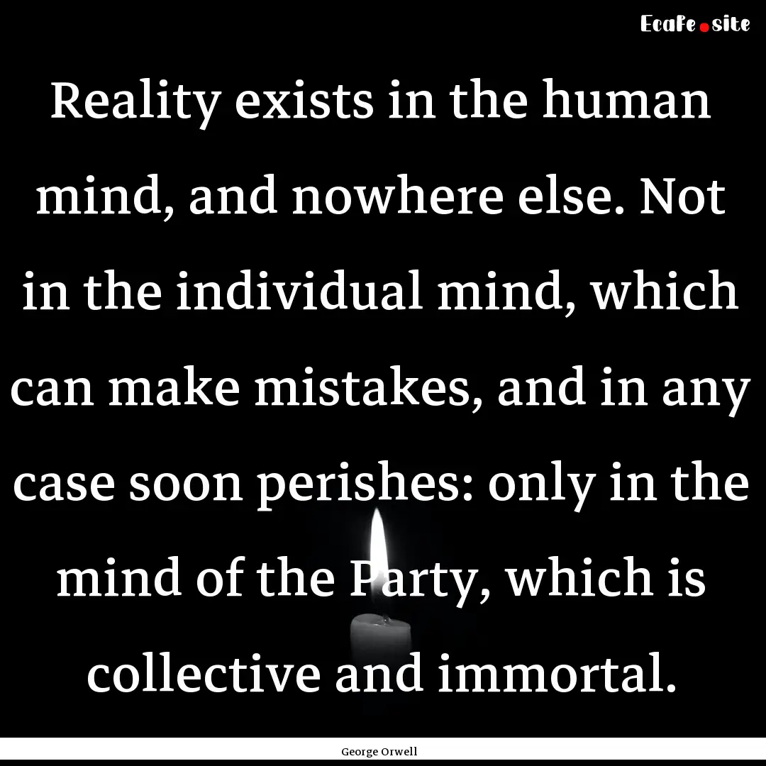 Reality exists in the human mind, and nowhere.... : Quote by George Orwell