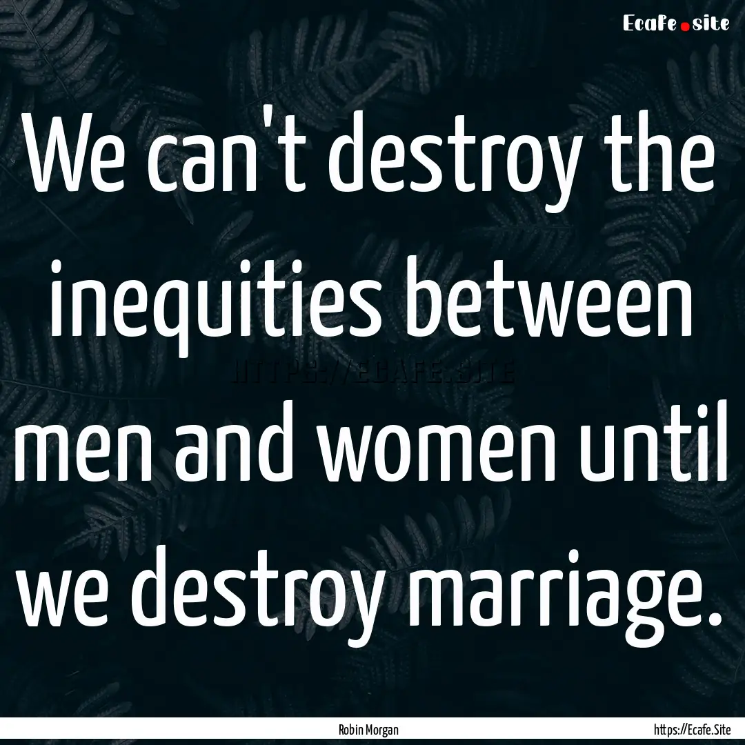 We can't destroy the inequities between men.... : Quote by Robin Morgan