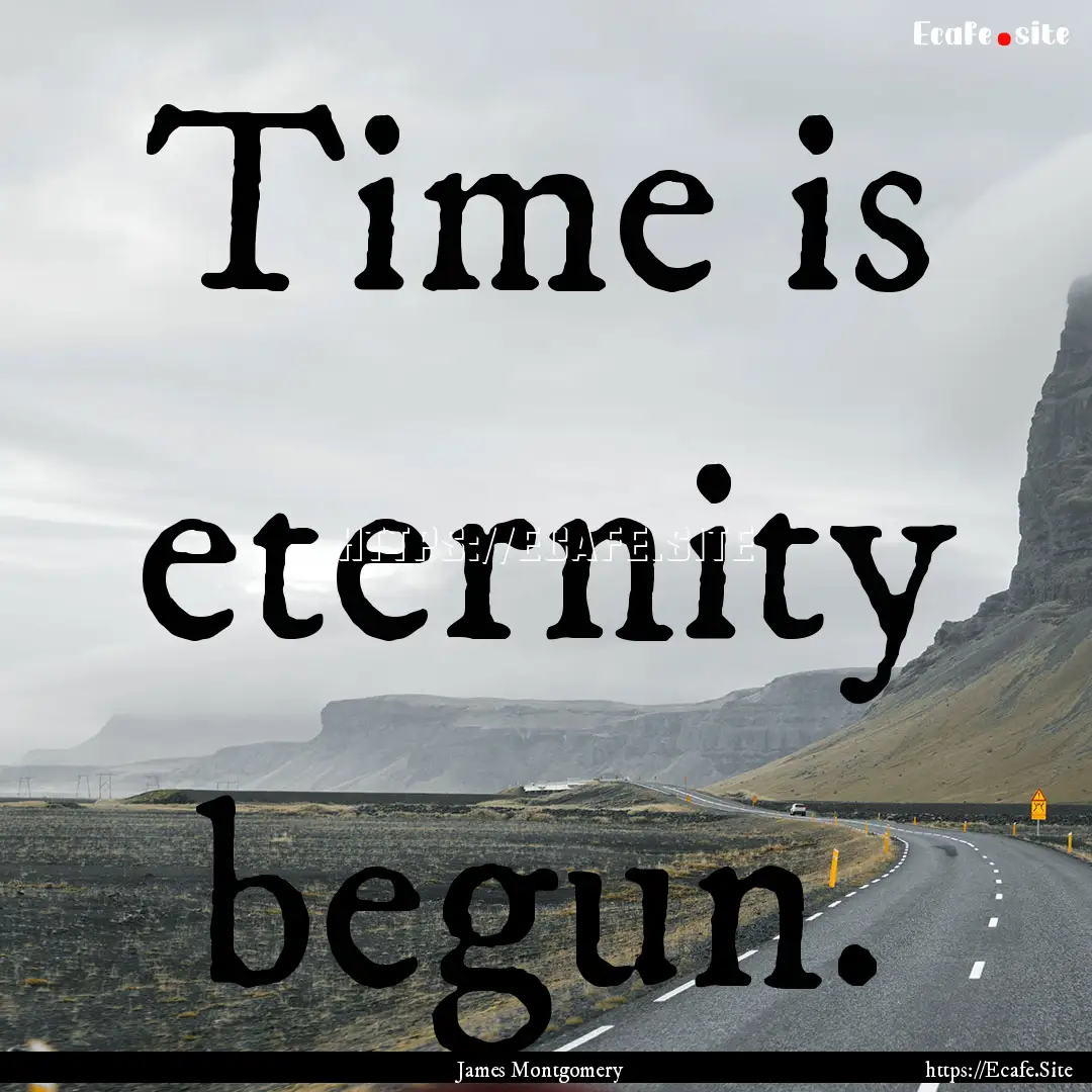 Time is eternity begun. : Quote by James Montgomery