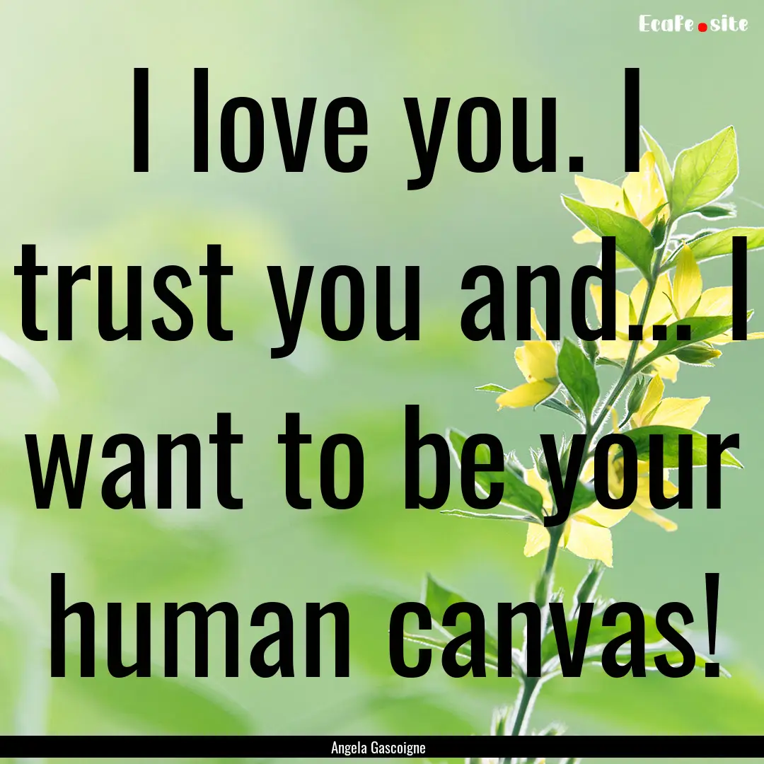 I love you. I trust you and... I want to.... : Quote by Angela Gascoigne