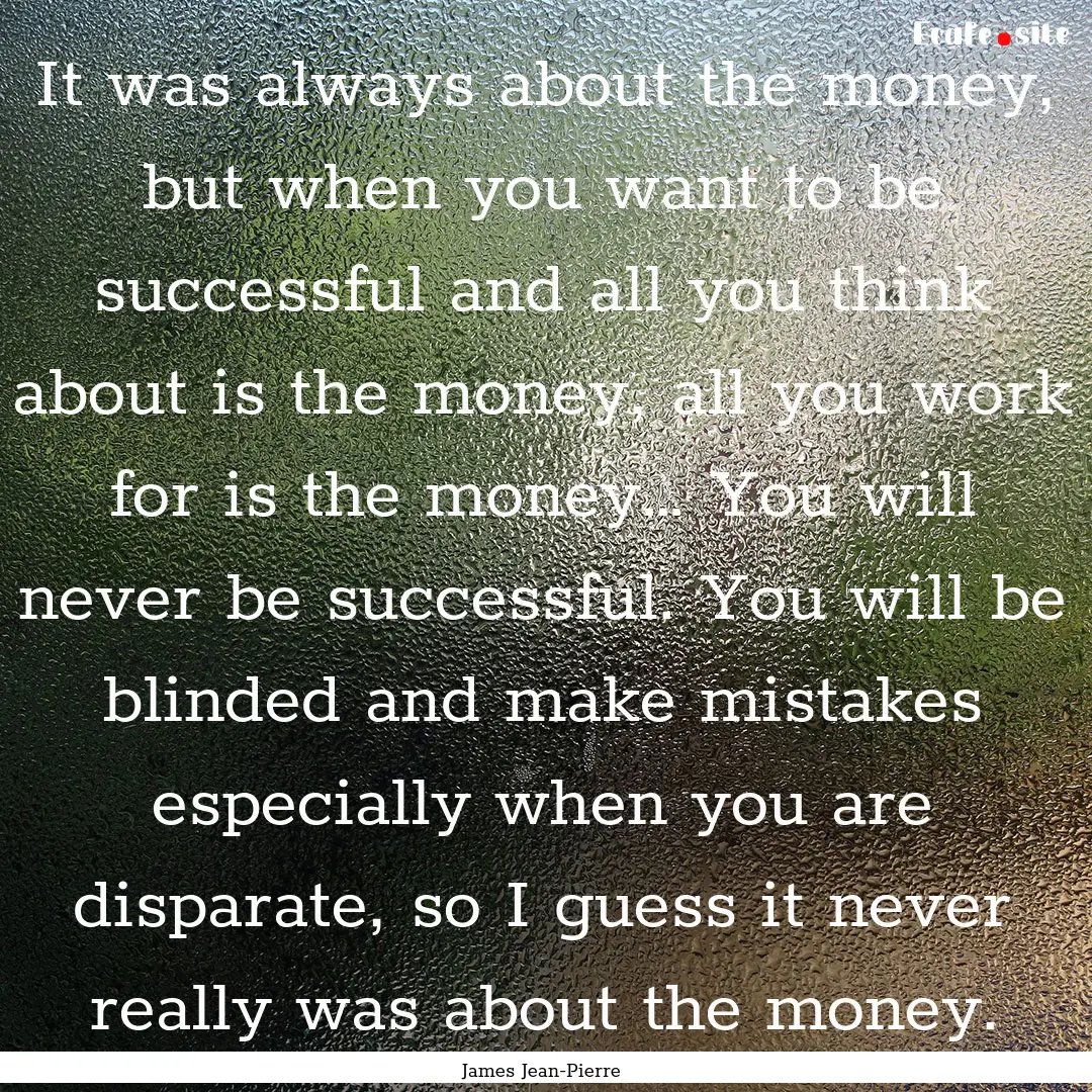 It was always about the money, but when you.... : Quote by James Jean-Pierre