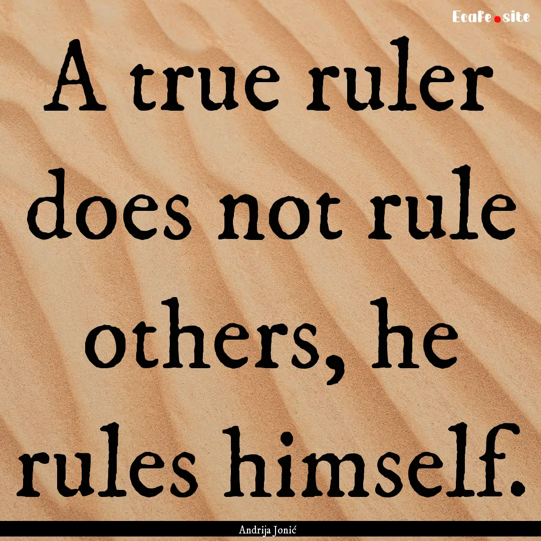 A true ruler does not rule others, he rules.... : Quote by Andrija Jonić