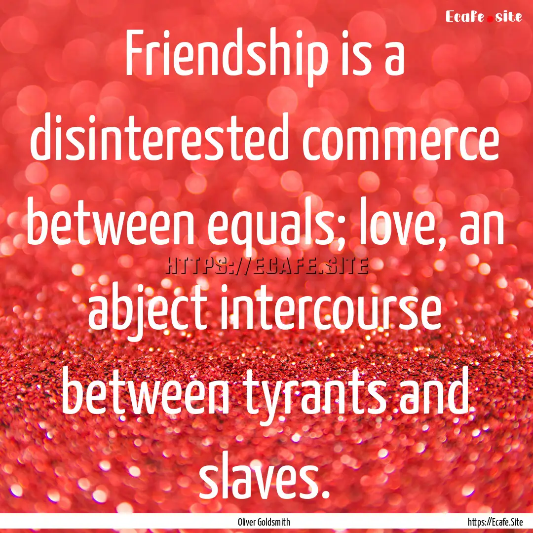 Friendship is a disinterested commerce between.... : Quote by Oliver Goldsmith